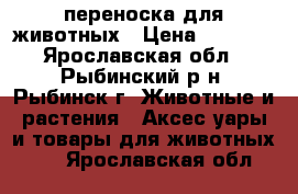 переноска для животных › Цена ­ 1 000 - Ярославская обл., Рыбинский р-н, Рыбинск г. Животные и растения » Аксесcуары и товары для животных   . Ярославская обл.